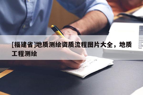 [福建省]地質測繪資質流程圖片大全，地質工程測繪