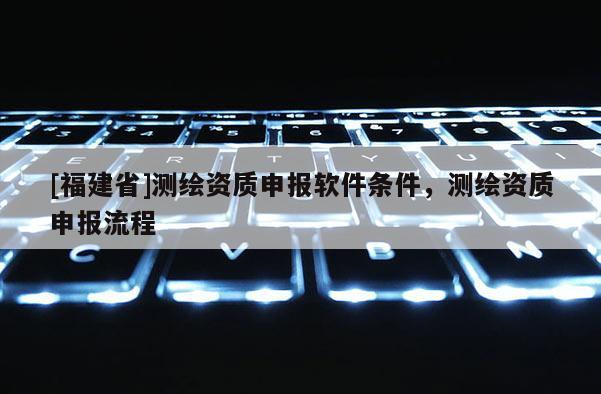 [福建省]測繪資質申報軟件條件，測繪資質申報流程