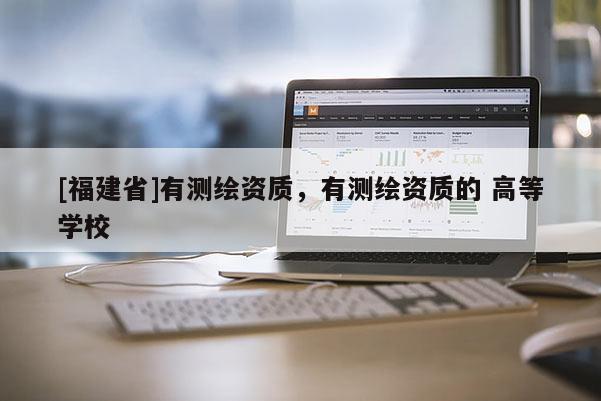 [福建省]有測繪資質(zhì)，有測繪資質(zhì)的 高等學(xué)校