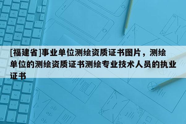 [福建省]事業(yè)單位測(cè)繪資質(zhì)證書(shū)圖片，測(cè)繪單位的測(cè)繪資質(zhì)證書(shū)測(cè)繪專(zhuān)業(yè)技術(shù)人員的執(zhí)業(yè)證書(shū)