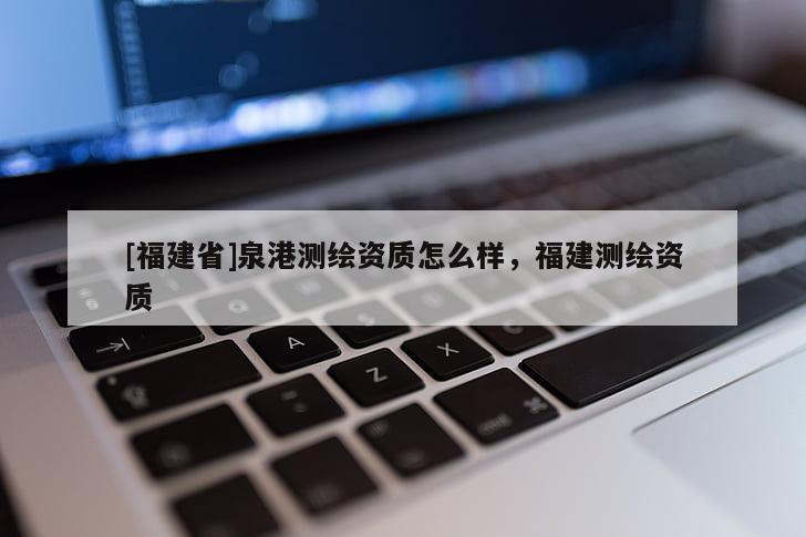[福建省]泉港測(cè)繪資質(zhì)怎么樣，福建測(cè)繪資質(zhì)