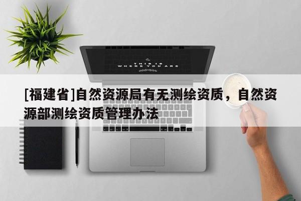 [福建省]自然資源局有無測(cè)繪資質(zhì)，自然資源部測(cè)繪資質(zhì)管理辦法