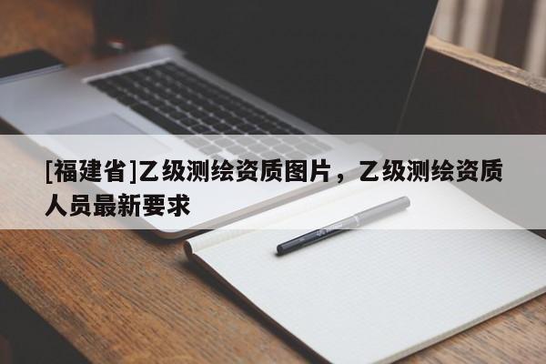 [福建省]乙級測繪資質圖片，乙級測繪資質人員最新要求