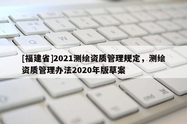 [福建省]2021測繪資質管理規(guī)定，測繪資質管理辦法2020年版草案