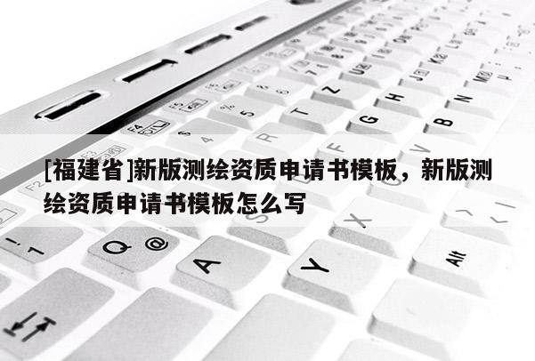 [福建省]新版測繪資質申請書模板，新版測繪資質申請書模板怎么寫