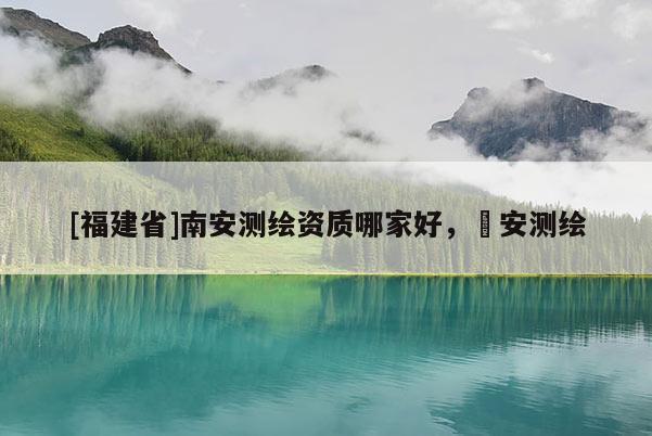 [福建省]南安測繪資質哪家好，垚安測繪