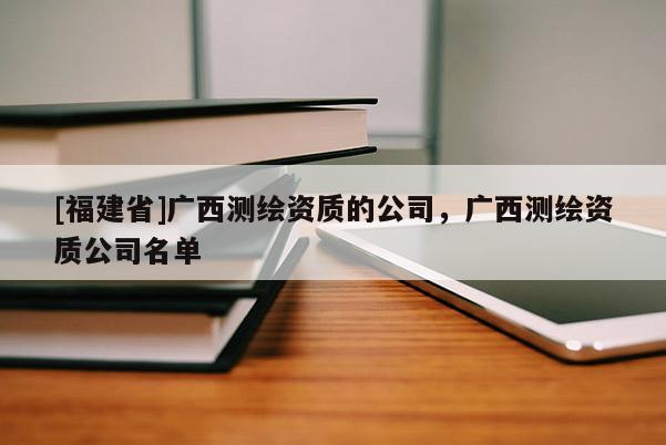 [福建省]廣西測繪資質的公司，廣西測繪資質公司名單