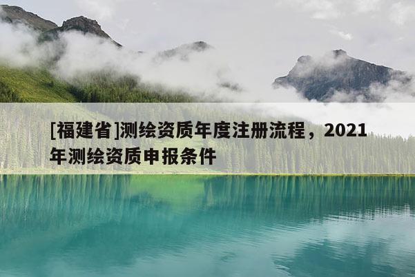 [福建省]測繪資質(zhì)年度注冊流程，2021年測繪資質(zhì)申報條件
