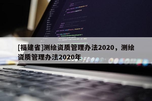 [福建省]測繪資質管理辦法2020，測繪資質管理辦法2020年
