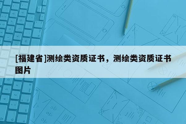 [福建省]測(cè)繪類資質(zhì)證書(shū)，測(cè)繪類資質(zhì)證書(shū)圖片