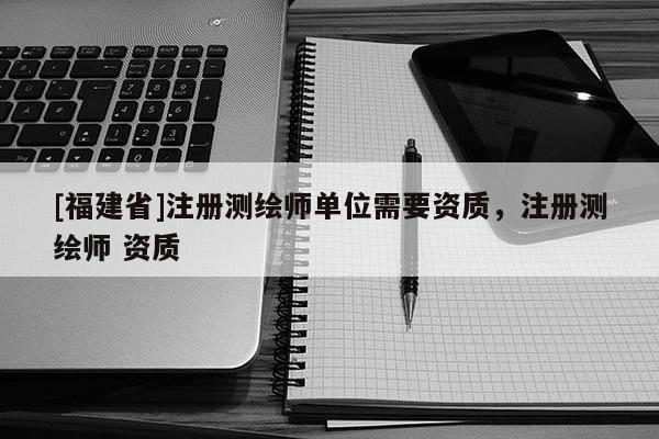 [福建省]注冊測繪師單位需要資質，注冊測繪師 資質