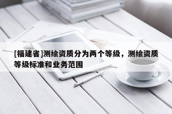 [福建省]測繪資質分為兩個等級，測繪資質等級標準和業務范圍