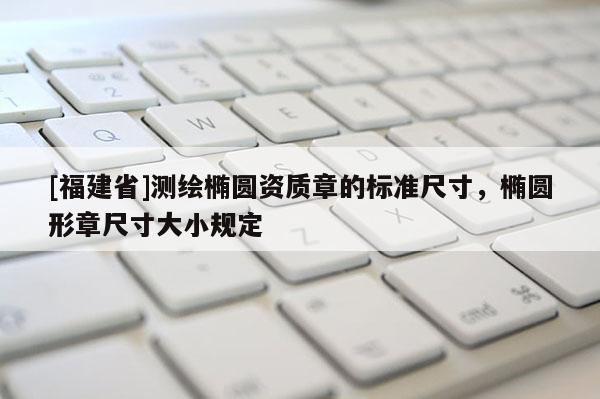 [福建省]測繪橢圓資質章的標準尺寸，橢圓形章尺寸大小規定