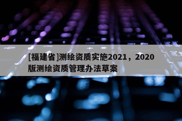 [福建省]測繪資質實施2021，2020版測繪資質管理辦法草案