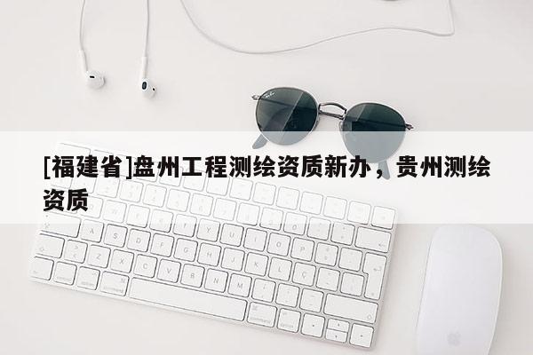 [福建省]盤州工程測繪資質新辦，貴州測繪資質