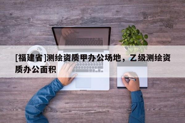 [福建省]測繪資質甲辦公場地，乙級測繪資質辦公面積