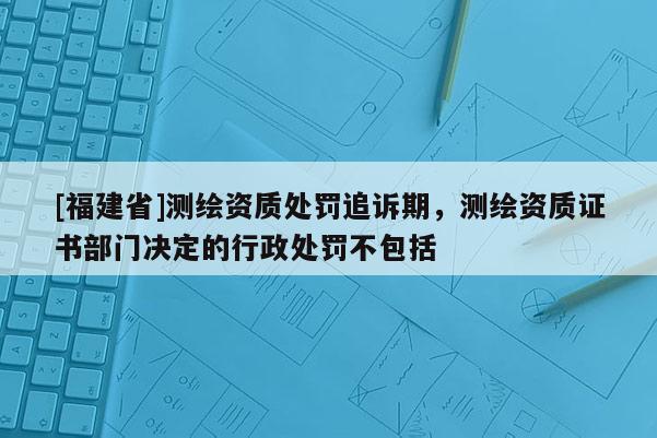 [福建省]測繪資質處罰追訴期，測繪資質證書部門決定的行政處罰不包括