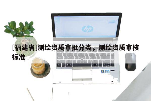 [福建省]測繪資質(zhì)審批分類，測繪資質(zhì)審核標(biāo)準(zhǔn)