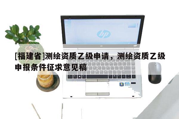 [福建省]測繪資質乙級申請，測繪資質乙級申報條件征求意見稿
