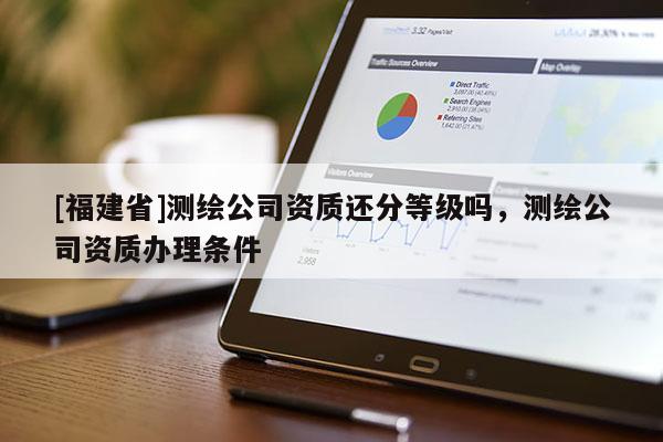 [福建省]測(cè)繪公司資質(zhì)還分等級(jí)嗎，測(cè)繪公司資質(zhì)辦理?xiàng)l件