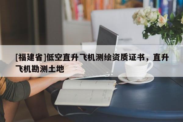 [福建省]低空直升飛機測繪資質證書，直升飛機勘測土地