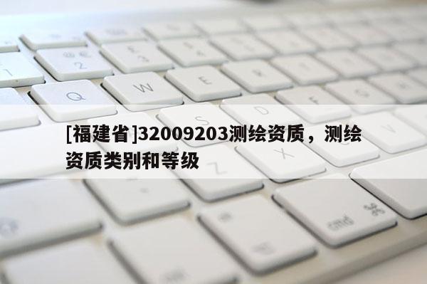 [福建省]32009203測繪資質(zhì)，測繪資質(zhì)類別和等級
