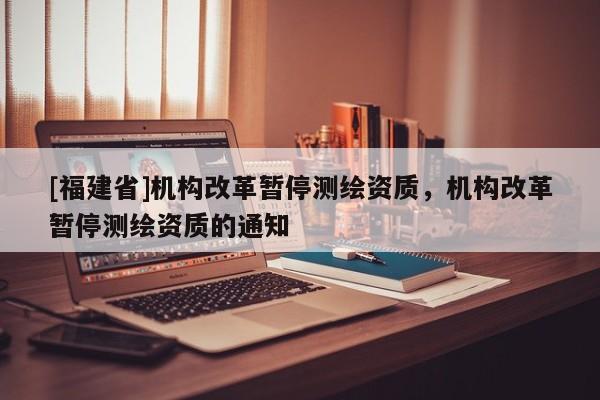 [福建省]機構改革暫停測繪資質，機構改革暫停測繪資質的通知
