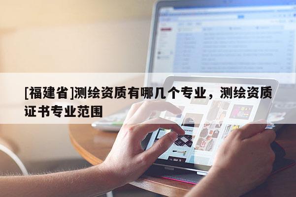 [福建省]測繪資質有哪幾個專業，測繪資質證書專業范圍