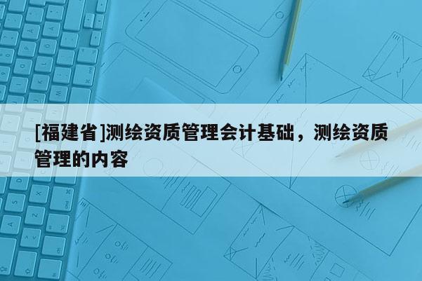 [福建省]測繪資質管理會計基礎，測繪資質管理的內容