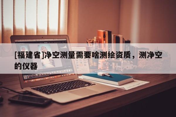 [福建省]凈空測量需要啥測繪資質(zhì)，測凈空的儀器