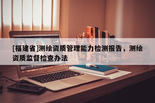 [福建省]測繪資質管理能力檢測報告，測繪資質監督檢查辦法
