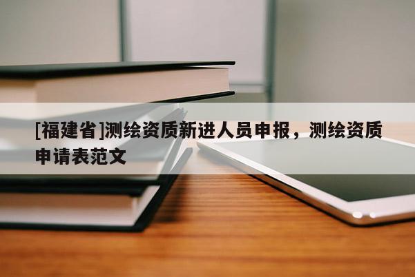 [福建省]測(cè)繪資質(zhì)新進(jìn)人員申報(bào)，測(cè)繪資質(zhì)申請(qǐng)表范文