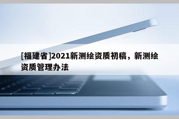 [福建省]2021新測繪資質(zhì)初稿，新測繪資質(zhì)管理辦法