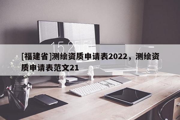 [福建省]測繪資質申請表2022，測繪資質申請表范文21