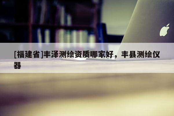 [福建省]豐澤測繪資質哪家好，豐縣測繪儀器