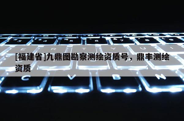 [福建省]九鼎圖勘察測繪資質(zhì)號，鼎豐測繪資質(zhì)