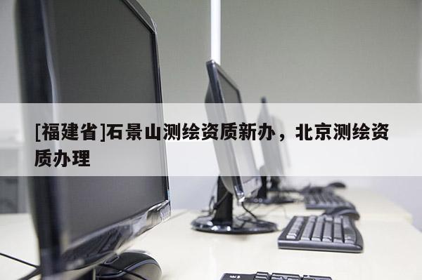 [福建省]石景山測(cè)繪資質(zhì)新辦，北京測(cè)繪資質(zhì)辦理