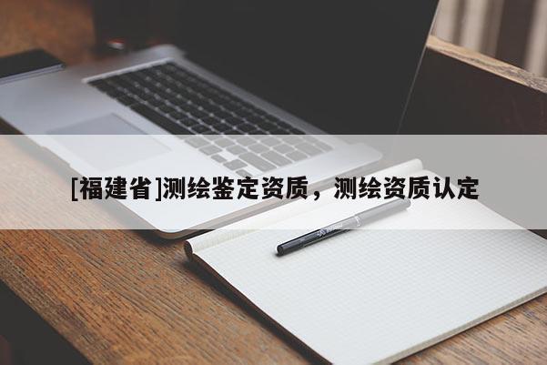 [福建省]測繪鑒定資質，測繪資質認定