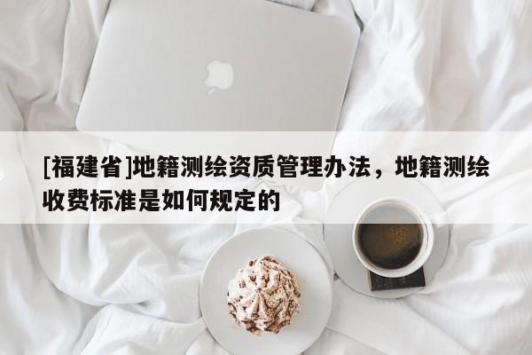 [福建省]地籍測繪資質(zhì)管理辦法，地籍測繪收費(fèi)標(biāo)準(zhǔn)是如何規(guī)定的