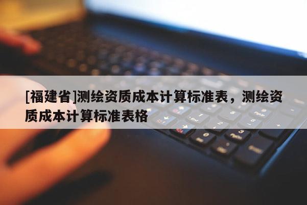 [福建省]測繪資質(zhì)成本計算標(biāo)準(zhǔn)表，測繪資質(zhì)成本計算標(biāo)準(zhǔn)表格