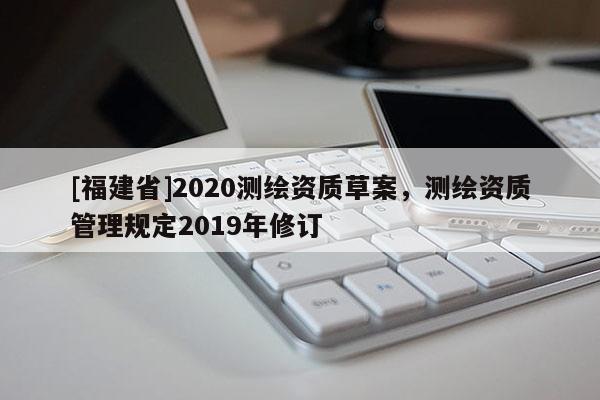 [福建省]2020測繪資質草案，測繪資質管理規定2019年修訂