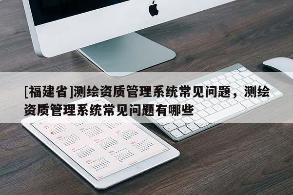 [福建省]測繪資質管理系統常見問題，測繪資質管理系統常見問題有哪些