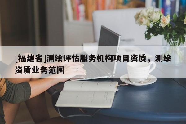 [福建省]測繪評估服務機構項目資質，測繪資質業務范圍