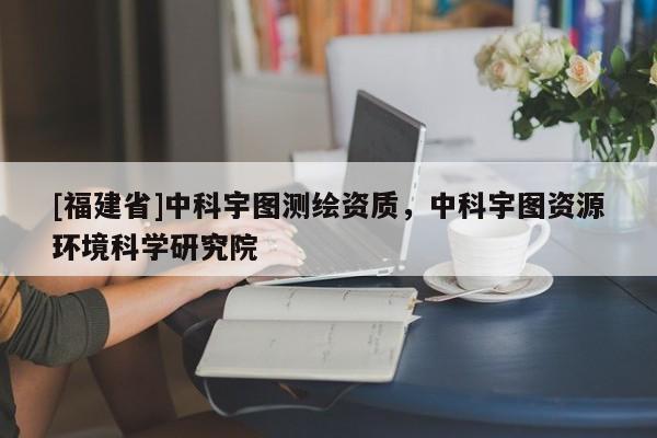 [福建省]中科宇圖測繪資質，中科宇圖資源環境科學研究院