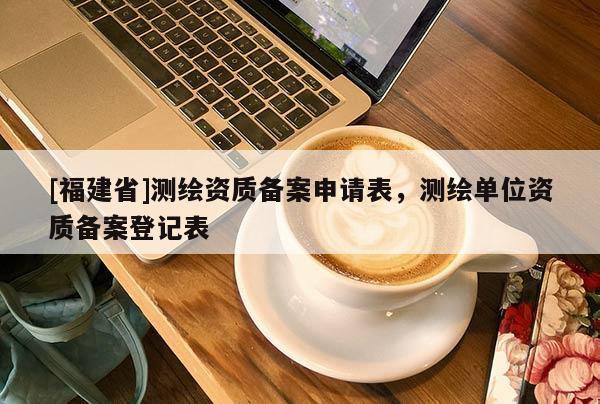 [福建省]測繪資質備案申請表，測繪單位資質備案登記表