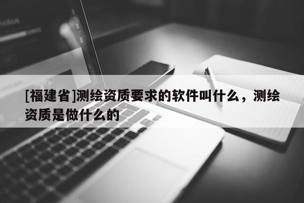 [福建省]測繪資質要求的軟件叫什么，測繪資質是做什么的