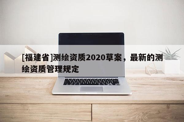 [福建省]測繪資質(zhì)2020草案，最新的測繪資質(zhì)管理規(guī)定