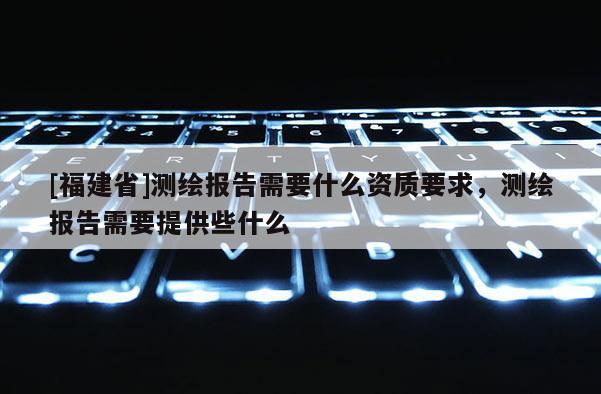 [福建省]測繪報(bào)告需要什么資質(zhì)要求，測繪報(bào)告需要提供些什么