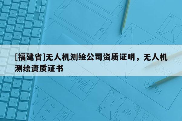 [福建省]無人機測繪公司資質證明，無人機測繪資質證書