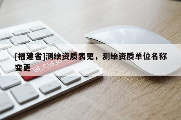 [福建省]測繪資質(zhì)表更，測繪資質(zhì)單位名稱變更